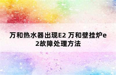 万和热水器出现E2 万和壁挂炉e2故障处理方法